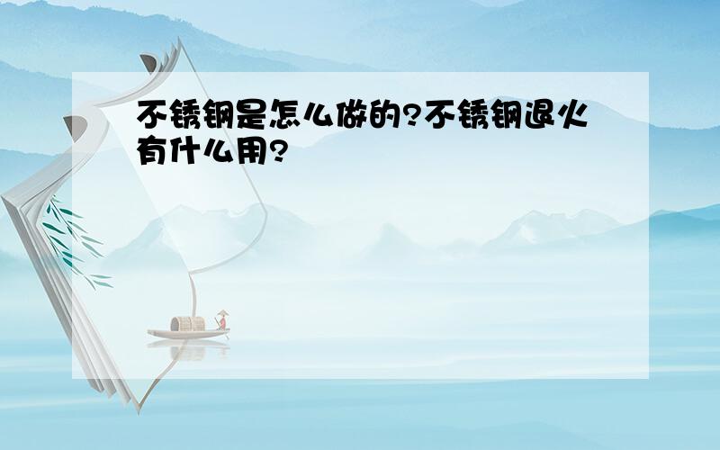 不锈钢是怎么做的?不锈钢退火有什么用?