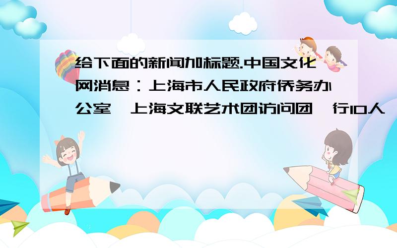 给下面的新闻加标题.中国文化网消息：上海市人民政府侨务办公室暨上海文联艺术团访问团一行10人,由团长、上海侨办主任崔明华率领前来加拿大多伦多为将与2010年在中国上海举行的“世