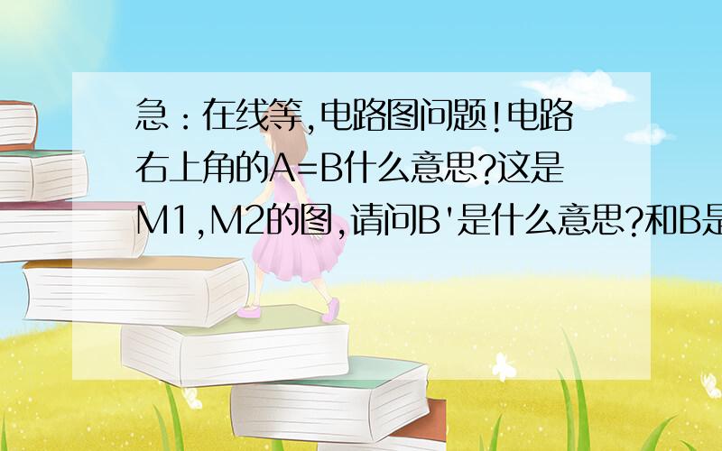 急：在线等,电路图问题!电路右上角的A=B什么意思?这是M1,M2的图,请问B'是什么意思?和B是一个意思吗?