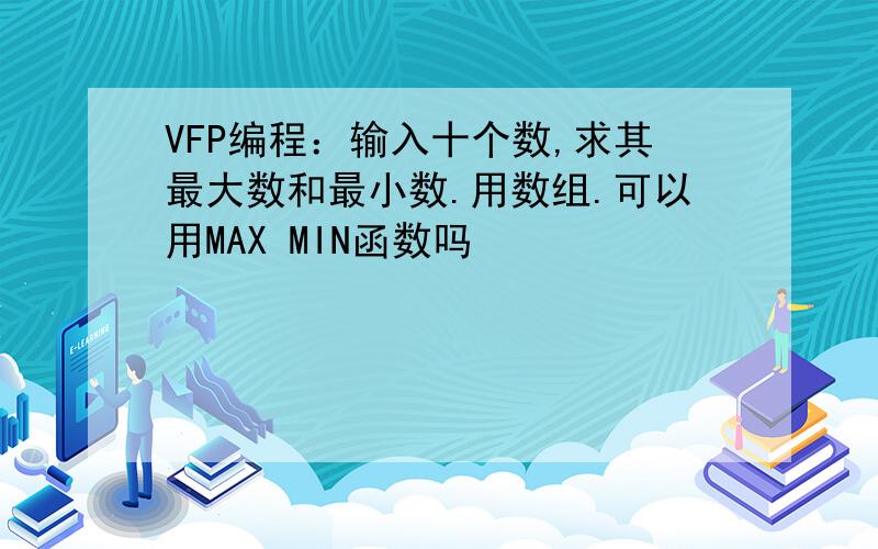 VFP编程：输入十个数,求其最大数和最小数.用数组.可以用MAX MIN函数吗