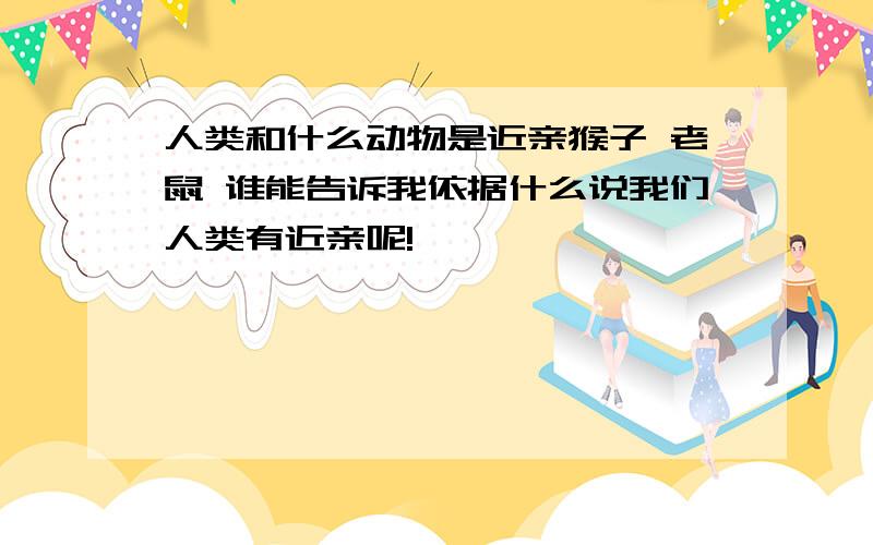 人类和什么动物是近亲猴子 老鼠 谁能告诉我依据什么说我们人类有近亲呢!