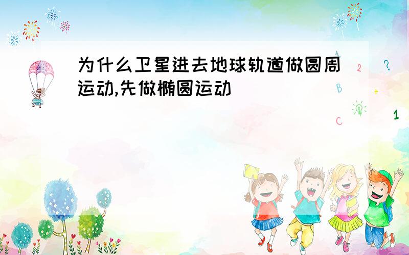 为什么卫星进去地球轨道做圆周运动,先做椭圆运动