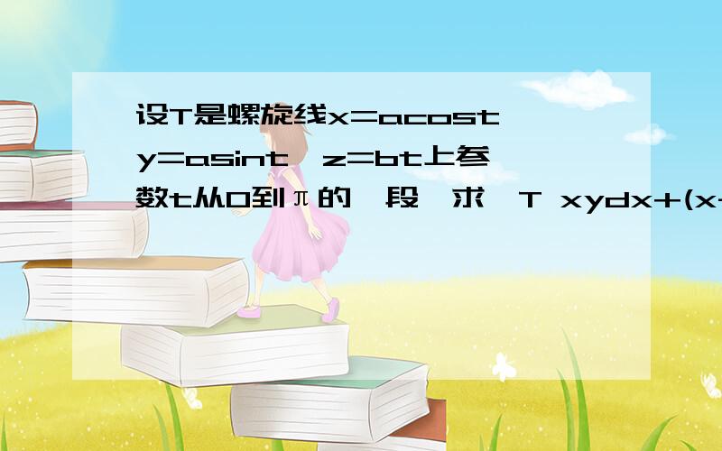 设T是螺旋线x=acost,y=asint,z=bt上参数t从0到π的一段,求∫T xydx+(x-y)dy+x^2dz