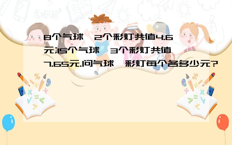 8个气球,2个彩灯共值4.6元;15个气球,3个彩灯共值7.65元.问气球,彩灯每个各多少元?