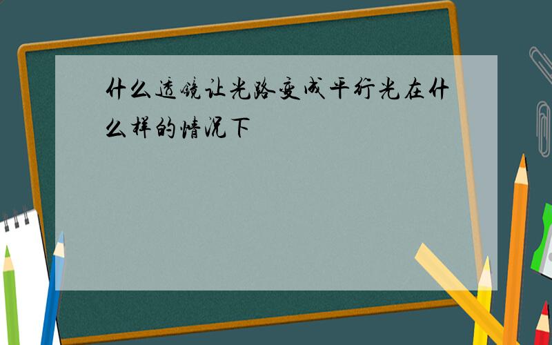 什么透镜让光路变成平行光在什么样的情况下