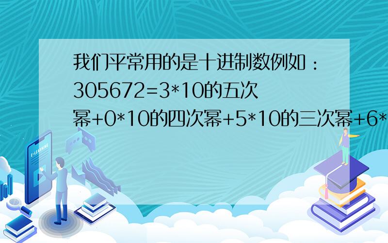 我们平常用的是十进制数例如：305672=3*10的五次幂+0*10的四次幂+5*10的三次幂+6*10的二次幂+7*10+2.表示十进制数要用10个数字：9、8、7、6、5、4、3、2、1、0.而在知识爆炸,信息技术高速发展的今