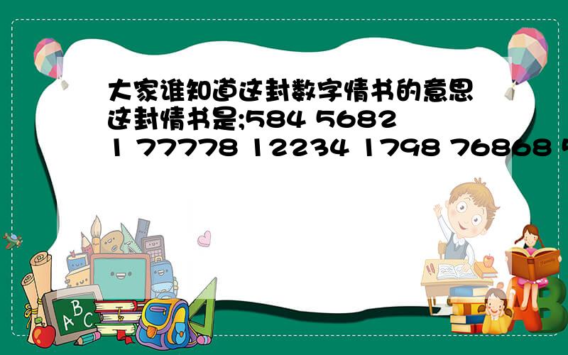 大家谁知道这封数字情书的意思这封情书是;584 56821 77778 12234 1798 76868 587129955 829475 急联系电话;小灵通;0512 55836079 发短信加106