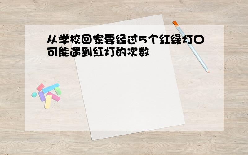 从学校回家要经过5个红绿灯口可能遇到红灯的次数