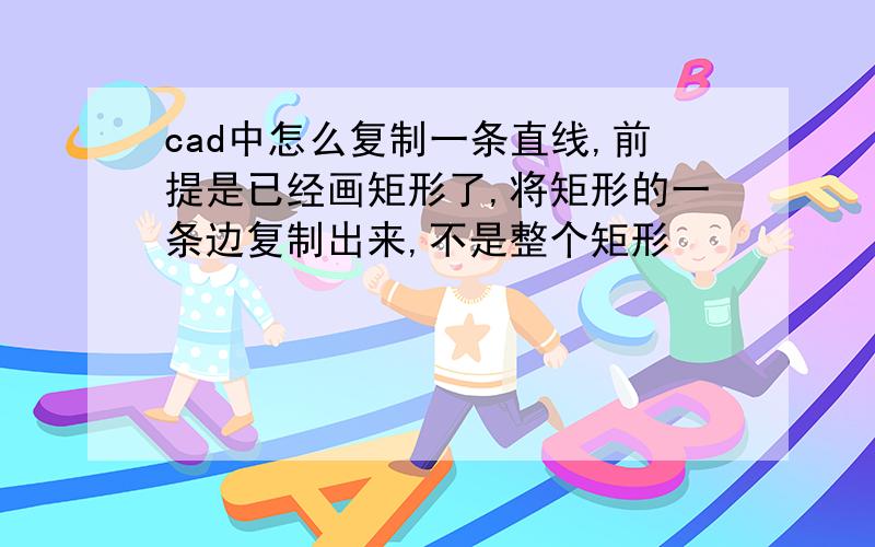 cad中怎么复制一条直线,前提是已经画矩形了,将矩形的一条边复制出来,不是整个矩形