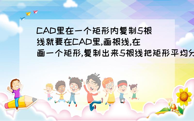 CAD里在一个矩形内复制5根线就要在CAD里,画根线,在画一个矩形,复制出来5根线把矩形平均分割 或者线在矩形里水平平均分布我公司有人用过.用复制完成的.记得是.把线复制到矩形内.数量自己