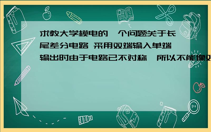 求教大学模电的一个问题关于长尾差分电路 采用双端输入单端输出时由于电路已不对称,所以不能像双端输出那样抑制温漂,长尾差分电路最大的好处就是完全抑制温漂,单端输出使好处没了,