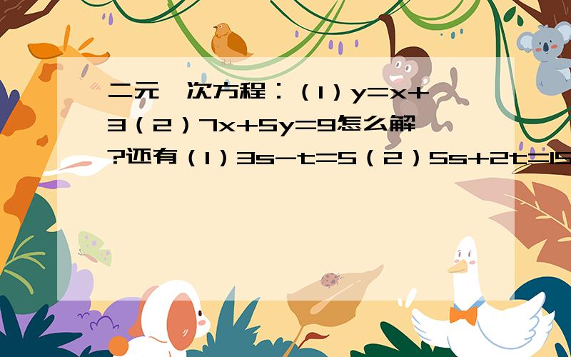 二元一次方程：（1）y=x+3（2）7x+5y=9怎么解?还有（1）3s-t=5（2）5s+2t=15（1）3x+4y=16（2）5x-6y=33