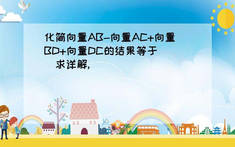 化简向量AB-向量AC+向量BD+向量DC的结果等于（ ）求详解,