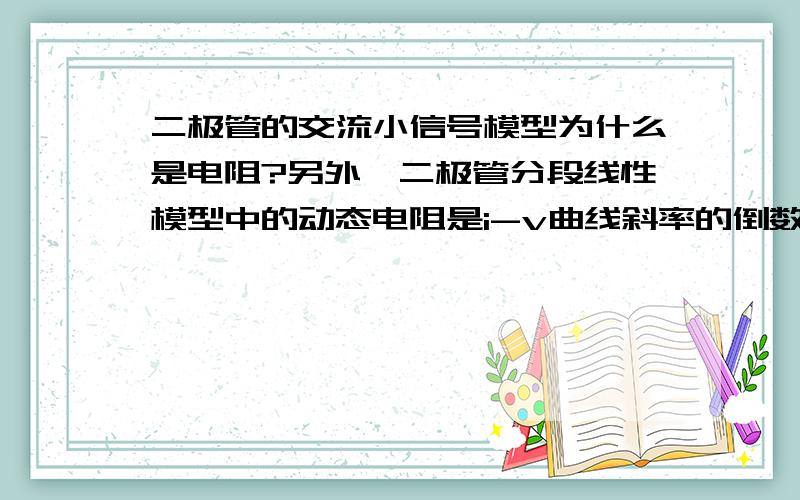 二极管的交流小信号模型为什么是电阻?另外,二极管分段线性模型中的动态电阻是i-v曲线斜率的倒数吗?为什么?不是还有直流电阻吗?