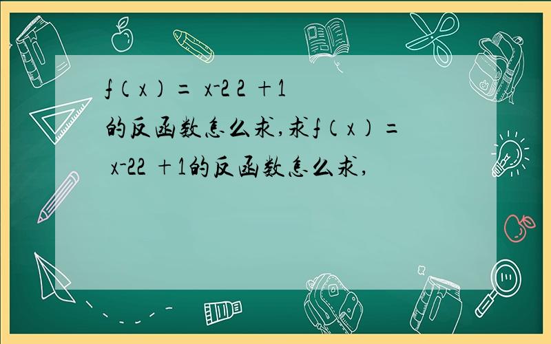 f（x）= x-2 2 +1的反函数怎么求,求f（x）= x-22 +1的反函数怎么求,