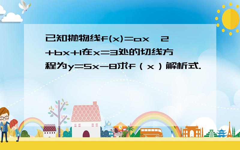 已知抛物线f(x)=ax^2+bx+1在x=3处的切线方程为y=5x-8求f（x）解析式.