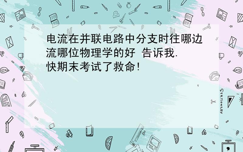 电流在并联电路中分支时往哪边流哪位物理学的好 告诉我. 快期末考试了救命!