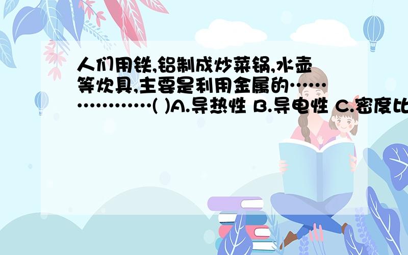 人们用铁,铝制成炒菜锅,水壶等炊具,主要是利用金属的………………( )A.导热性 B.导电性 C.密度比较大 D.有光泽