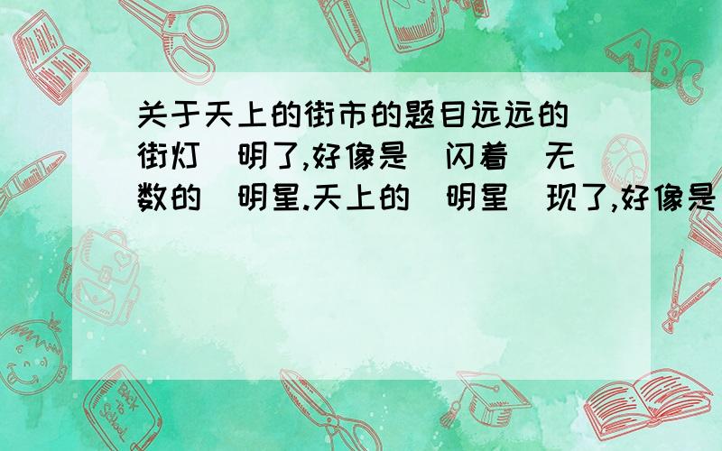 关于天上的街市的题目远远的／街灯／明了,好像是／闪着／无数的／明星.天上的／明星／现了,好像是／点着／无数的／街灯.我想那／缥缈的／空中,定然有／美丽的／街市.街市上／陈列的