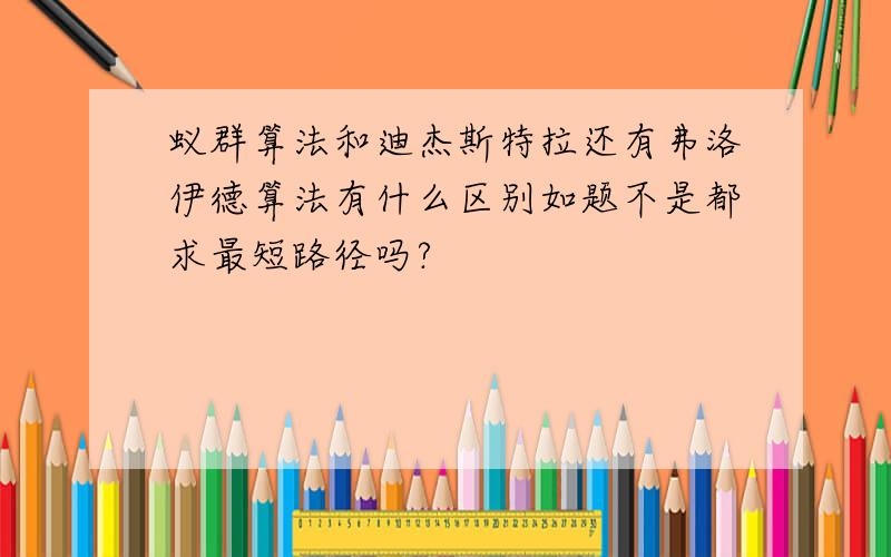 蚁群算法和迪杰斯特拉还有弗洛伊德算法有什么区别如题不是都求最短路径吗?