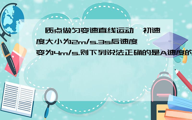 一质点做匀变速直线运动,初速度大小为2m/s.3s后速度变为4m/s.则下列说法正确的是A速度的变化量大小可能小于2m/sB速度的变化量大小可能大于2m/sC加速度一定小于6m/s²D加速度一定大于6m/s&sup