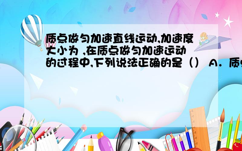 质点做匀加速直线运动,加速度大小为 ,在质点做匀加速运动的过程中,下列说法正确的是（） A．质点的未速质点做匀加速直线运动，加速度大小为 在质点做匀加速运动的过程中，下列说法正