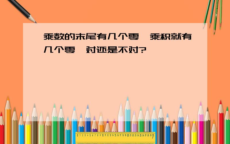 乘数的末尾有几个零,乘积就有几个零,对还是不对?