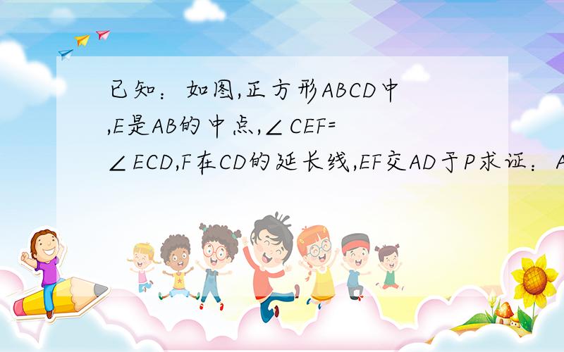 已知：如图,正方形ABCD中,E是AB的中点,∠CEF=∠ECD,F在CD的延长线,EF交AD于P求证：AP=2PD