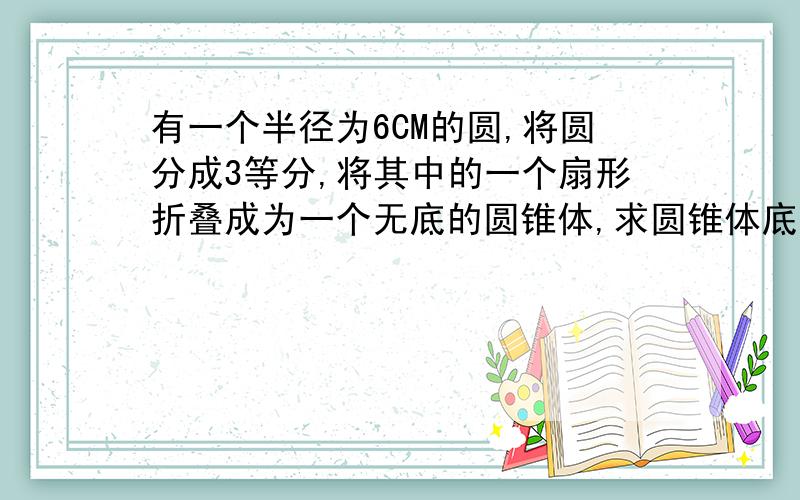 有一个半径为6CM的圆,将圆分成3等分,将其中的一个扇形折叠成为一个无底的圆锥体,求圆锥体底面半径.