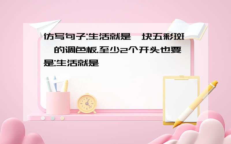 仿写句子:生活就是一块五彩斑斓的调色板.至少2个开头也要是:生活就是……