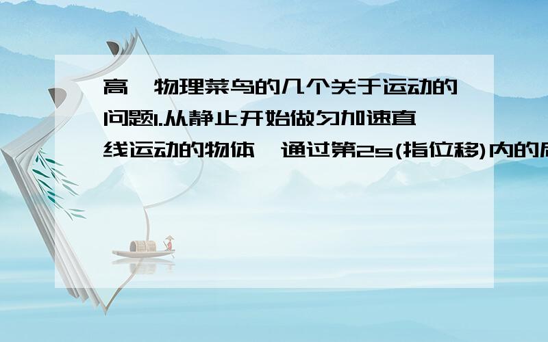 高一物理菜鸟的几个关于运动的问题1.从静止开始做匀加速直线运动的物体,通过第2s(指位移)内的后1/3位移所用的时间为t1,通过第3s内的后1/5位移所用的时间为t2,则t1:t2（比值）为————（