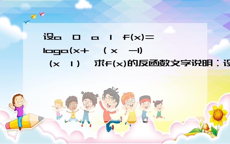 设a>0,a≠1,f(x)=loga(x+√（x^-1) (x≥1）,求f(x)的反函数文字说明：设a大于0,a不等于1,f(x)等于loga(x加上根号x平方减1） 注意a为底数,