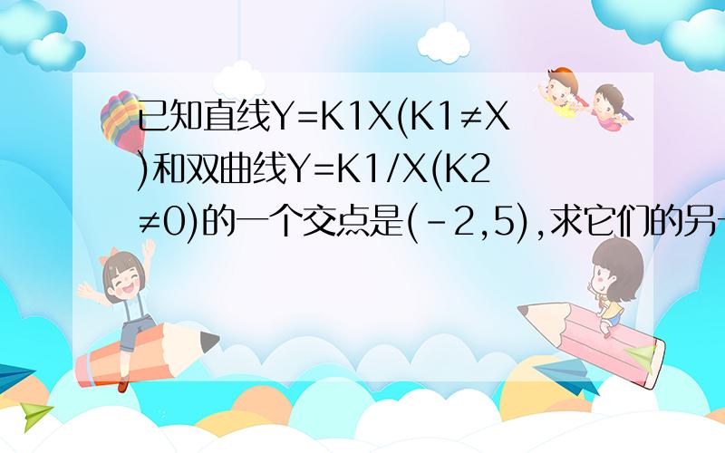 已知直线Y=K1X(K1≠X)和双曲线Y=K1/X(K2≠0)的一个交点是(-2,5),求它们的另一个交点坐标如题,好嘛.不然没人解答分就白扣了.