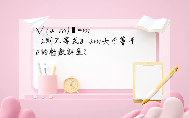 √(2-m)²=m-2则不等式8-2m大于等于0的整数解是?