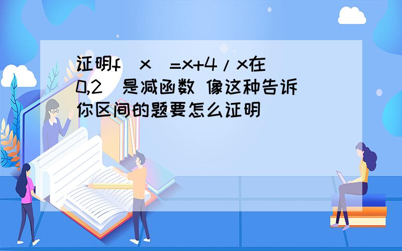 证明f（x）=x+4/x在（0,2）是减函数 像这种告诉你区间的题要怎么证明