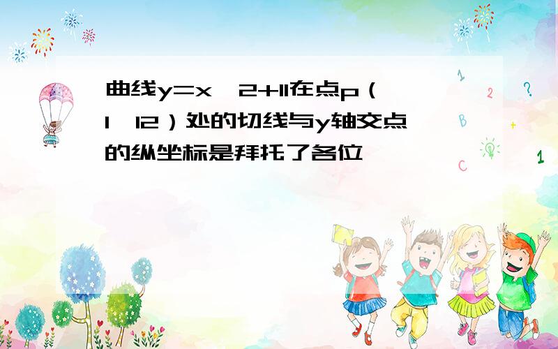 曲线y=x^2+11在点p（1,12）处的切线与y轴交点的纵坐标是拜托了各位