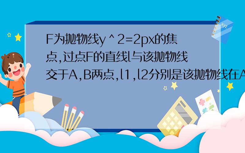 F为抛物线y＾2=2px的焦点,过点F的直线l与该抛物线交于A,B两点,l1,l2分别是该抛物线在A,B处的切线,l1...F为抛物线y＾2=2px的焦点,过点F的直线l与该抛物线交于A,B两点,l1,l2分别是该抛物线在A,B处的