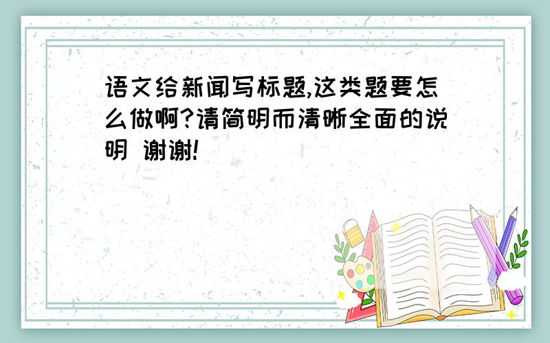 语文给新闻写标题,这类题要怎么做啊?请简明而清晰全面的说明 谢谢!