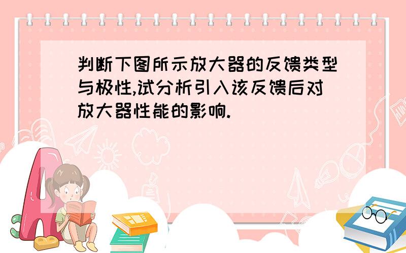 判断下图所示放大器的反馈类型与极性,试分析引入该反馈后对放大器性能的影响.