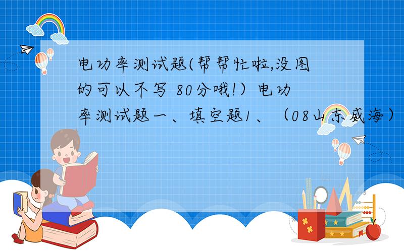 电功率测试题(帮帮忙啦,没图的可以不写 80分哦!）电功率测试题一、填空题1、（08山东威海）家用电能表上标有“220V  10（20）A”的字样,则此电能表的标定电流是       A；正常工作时用电器