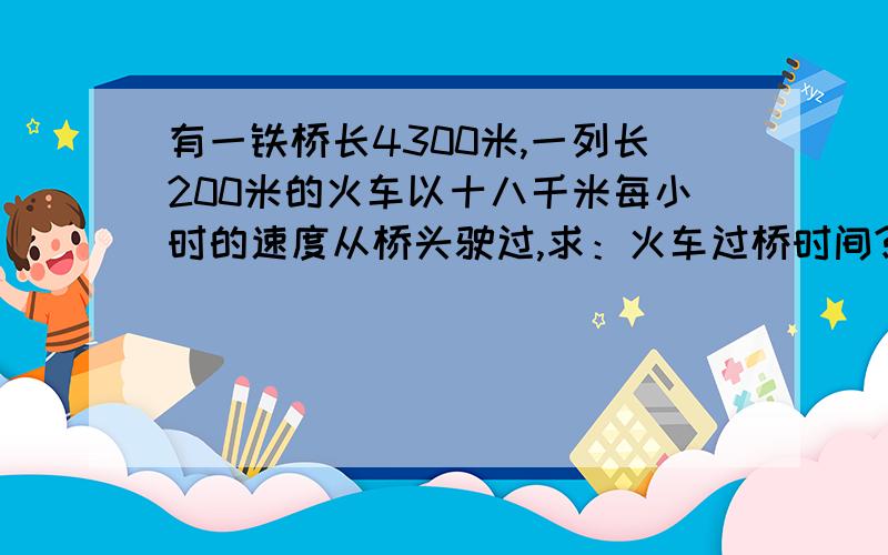 有一铁桥长4300米,一列长200米的火车以十八千米每小时的速度从桥头驶过,求：火车过桥时间?