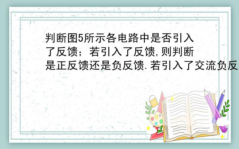 判断图5所示各电路中是否引入了反馈；若引入了反馈,则判断是正反馈还是负反馈.若引入了交流负反馈,则判断是哪种组态的负反馈.设图中所有电容对交流信号均可视为短路.