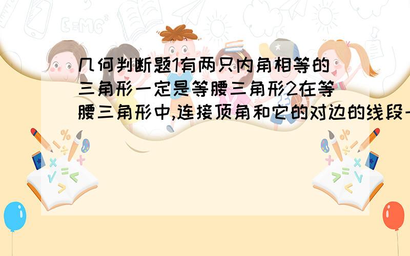 几何判断题1有两只内角相等的三角形一定是等腰三角形2在等腰三角形中,连接顶角和它的对边的线段一定是角平分线,高,中线请判断正误,说明理由