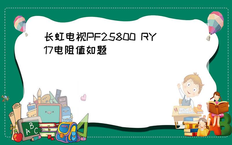 长虹电视PF25800 RY17电阻值如题