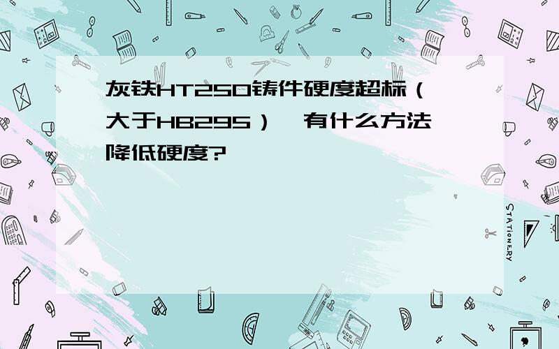 灰铁HT250铸件硬度超标（大于HB295）,有什么方法降低硬度?