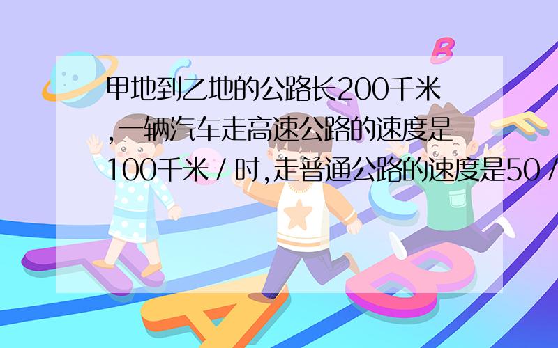 甲地到乙地的公路长200千米,一辆汽车走高速公路的速度是100千米／时,走普通公路的速度是50／时,从甲地去四点之前