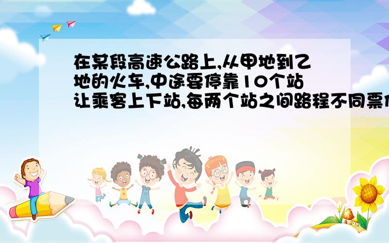 在某段高速公路上,从甲地到乙地的火车,中途要停靠10个站让乘客上下站,每两个站之间路程不同票价也不同