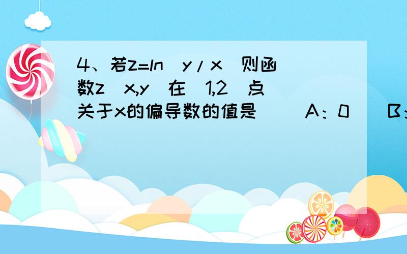 4、若z=ln（y/x）则函数z（x,y）在（1,2）点关于x的偏导数的值是（ ）A：0    B：1/2    C：1    D：-1/2