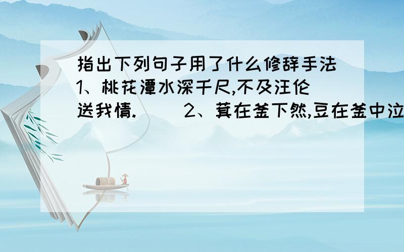 指出下列句子用了什么修辞手法1、桃花潭水深千尺,不及汪伦送我情.（ ）2、萁在釜下然,豆在釜中泣.（ ）3、当四周很安静的时候,蟋蟀在这平台上弹琴.（ ）4、细雨如丝,一棵棵杨梅贪婪的