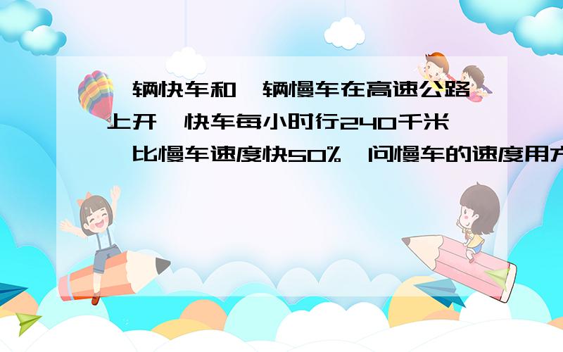 一辆快车和一辆慢车在高速公路上开,快车每小时行240千米,比慢车速度快50%,问慢车的速度用方程